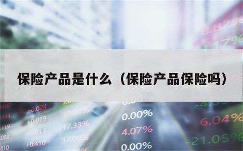 保险产品是什么（保险产品保险吗）