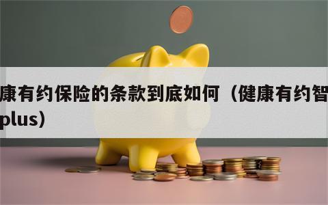 健康有约保险的条款到底如何（健康有约智选版plus）