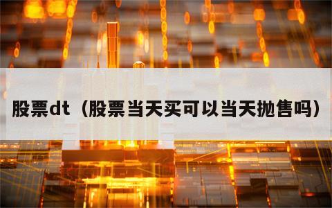 股票dt（股票当天买可以当天抛售吗）