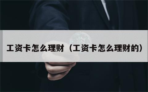 工资卡怎么理财（工资卡怎么理财的）