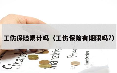 工伤保险累计吗（工伤保险有期限吗?）