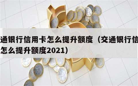 交通银行信用卡怎么提升额度（交通银行信用卡怎么提升额度2021）