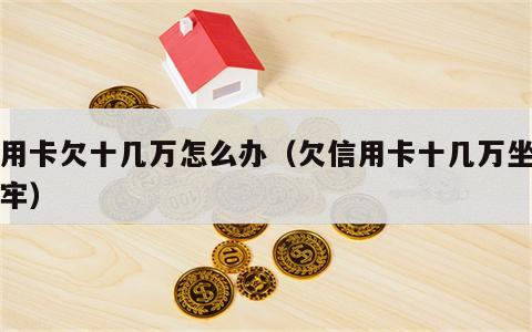 信用卡欠十几万怎么办（欠信用卡十几万坐几年牢）
