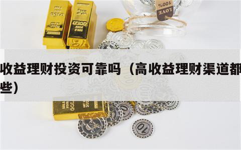 高收益理财投资可靠吗（高收益理财渠道都有哪些）