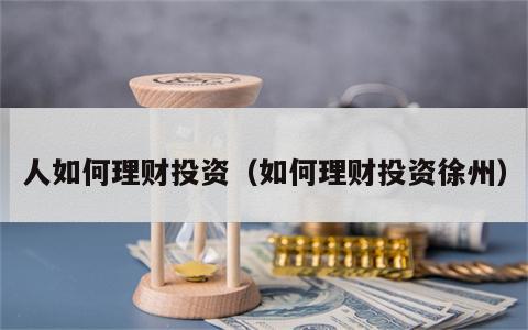 人如何理财投资（如何理财投资徐州）