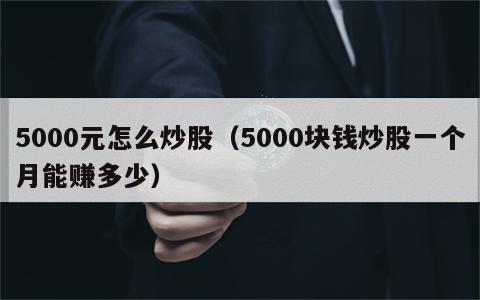 5000元怎么炒股（5000块钱炒股一个月能赚多少）