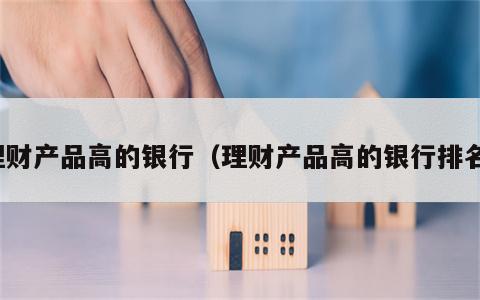 理财产品高的银行（理财产品高的银行排名）