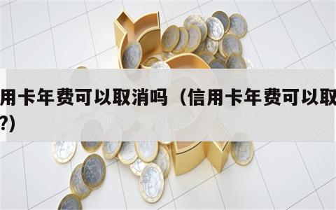 信用卡年费可以取消吗（信用卡年费可以取消吗?）