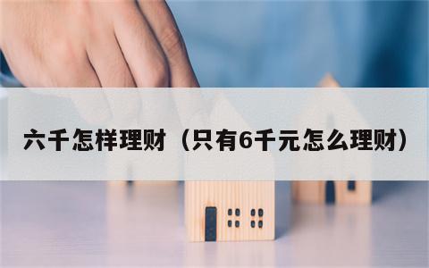 六千怎样理财（只有6千元怎么理财）