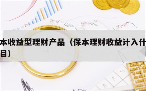 保本收益型理财产品（保本理财收益计入什么科目）