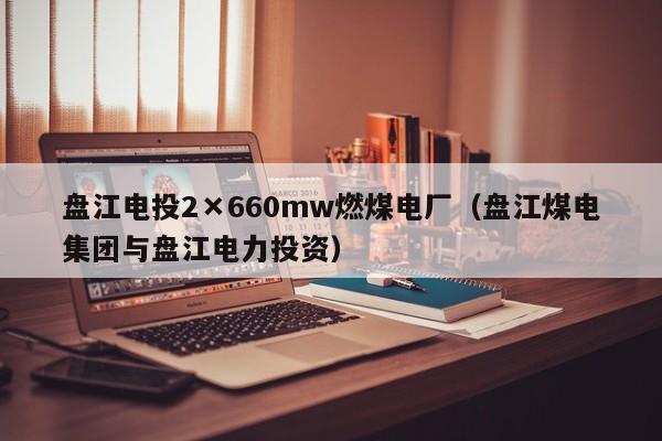 盘江电投2×660mw燃煤电厂（盘江煤电集团与盘江电力投资）