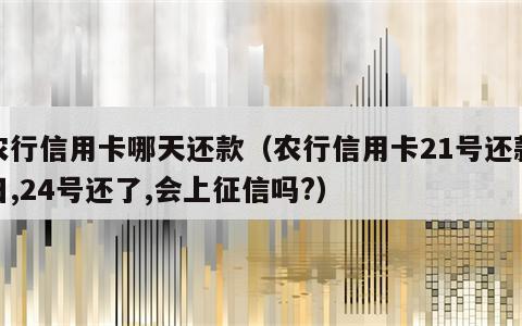 农行信用卡哪天还款（农行信用卡21号还款日,24号还了,会上征信吗?）
