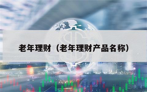 老年理财（老年理财产品名称）