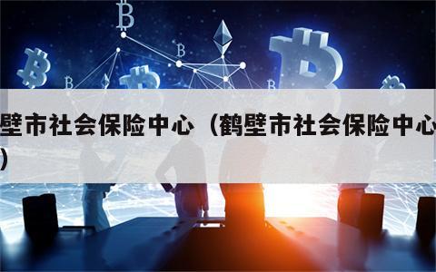 鹤壁市社会保险中心（鹤壁市社会保险中心官网）