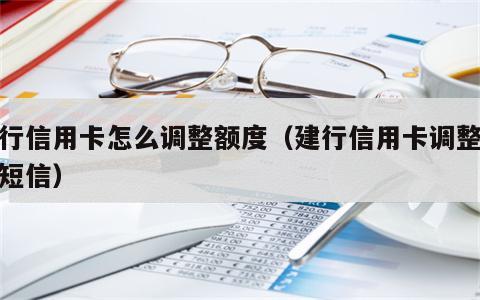 建行信用卡怎么调整额度（建行信用卡调整额度短信）