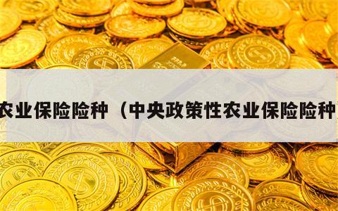 农业保险险种（中央政策性农业保险险种）