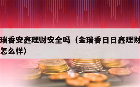金瑞香安鑫理财安全吗（金瑞香日日鑫理财产品怎么样）