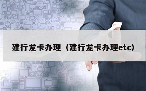 建行龙卡办理（建行龙卡办理etc）