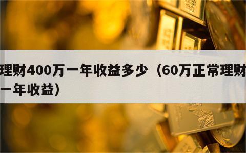 理财400万一年收益多少（60万正常理财一年收益）