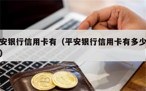 平安银行信用卡有（平安银行信用卡有多少额度）
