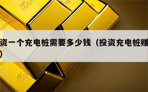 投资一个充电桩需要多少钱（投资充电桩赚钱吗）