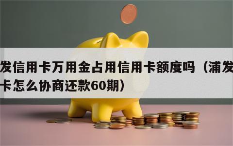 浦发信用卡万用金占用信用卡额度吗（浦发信用卡怎么协商还款60期）