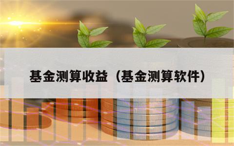 基金测算收益（基金测算软件）