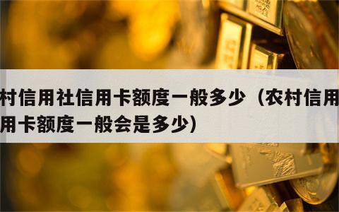 农村信用社信用卡额度一般多少（农村信用社信用卡额度一般会是多少）