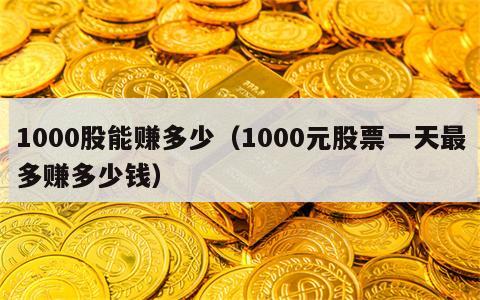 1000股能赚多少（1000元股票一天最多赚多少钱）