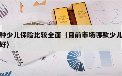 哪种少儿保险比较全面（目前市场哪款少儿保险好）
