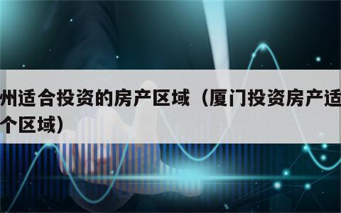 苏州适合投资的房产区域（厦门投资房产适合哪个区域）