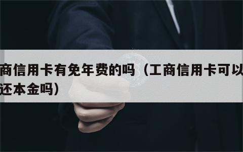 工商信用卡有免年费的吗（工商信用卡可以协商还本金吗）