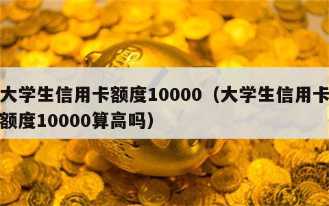 大学生信用卡额度10000（大学生信用卡额度10000算高吗）