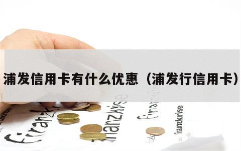 浦发信用卡有什么优惠（浦发行信用卡）