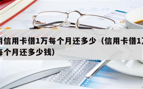 用信用卡借1万每个月还多少（信用卡借1万每个月还多少钱）