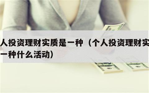 个人投资理财实质是一种（个人投资理财实质是一种什么活动）