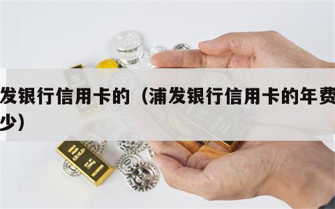 浦发银行信用卡的（浦发银行信用卡的年费是多少）