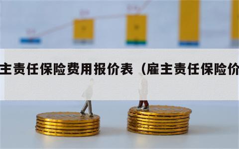 雇主责任保险费用报价表（雇主责任保险价格）