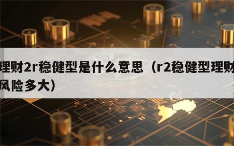 理财2r稳健型是什么意思（r2稳健型理财风险多大）