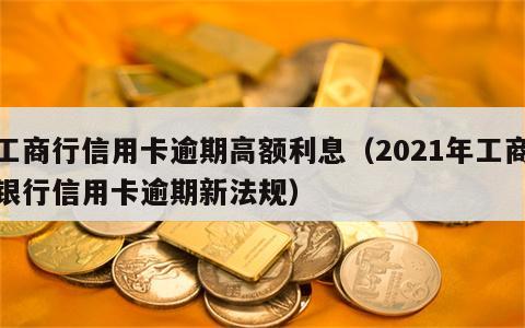 工商行信用卡逾期高额利息（2021年工商银行信用卡逾期新法规）