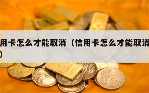 信用卡怎么才能取消（信用卡怎么才能取消分期）