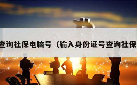 查询社保电脑号（输入身份证号查询社保）