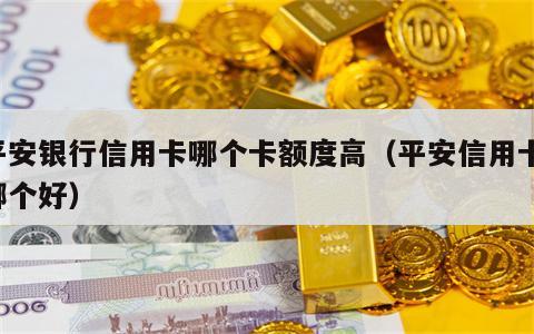 平安银行信用卡哪个卡额度高（平安信用卡 哪个好）