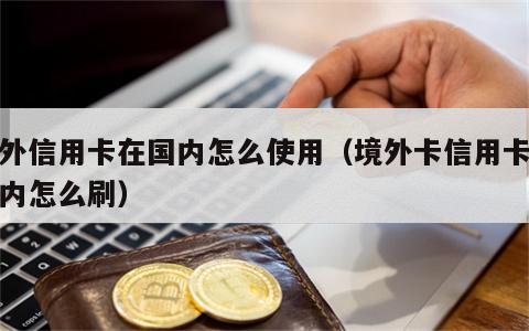 境外信用卡在国内怎么使用（境外卡信用卡在国内怎么刷）