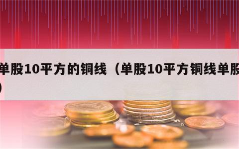 单股10平方的铜线（单股10平方铜线单股）