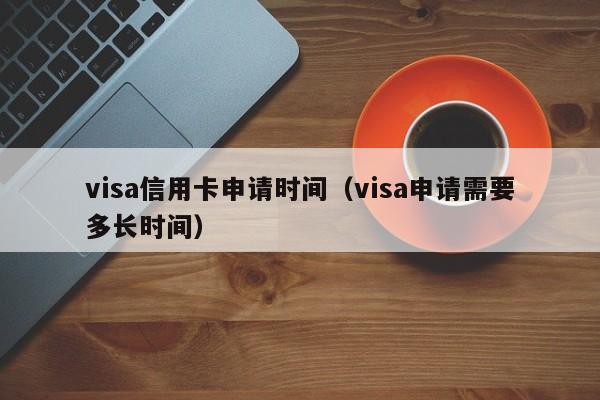 visa信用卡申请时间（visa申请需要多长时间）