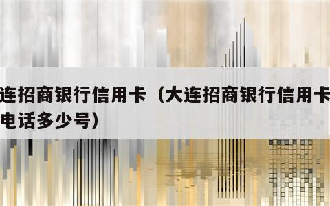 大连招商银行信用卡（大连招商银行信用卡客服电话多少号）