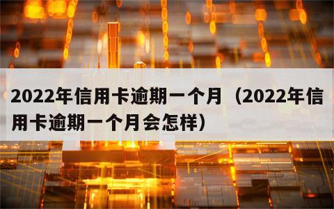 2022年信用卡逾期一个月（2022年信用卡逾期一个月会怎样）