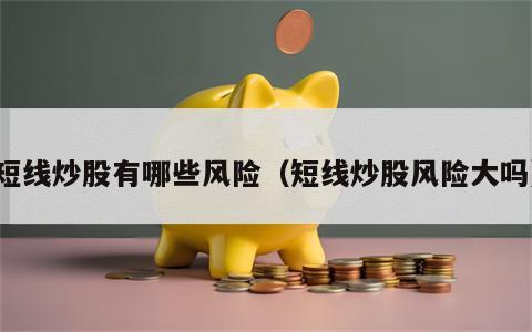 短线炒股有哪些风险（短线炒股风险大吗）