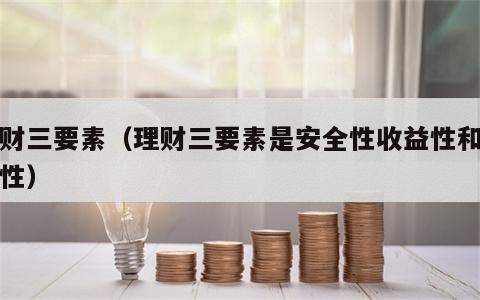 理财三要素（理财三要素是安全性收益性和增值性）